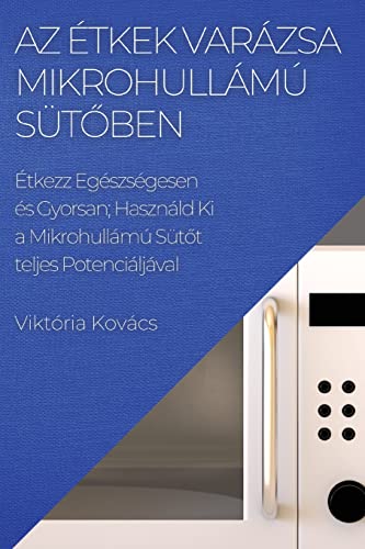 Az Étkek Varázsa Mikrohullámú Süt¿ben: Étkezz Egészségesen és Gyorsan; Használd Ki a Mikrohullámú Süt¿t teljes Potenciáljáva