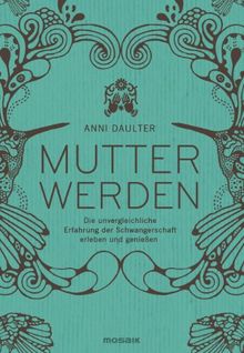 Mutter werden: Die unvergleichliche Erfahrung der Schwangerschaft erleben und genießen