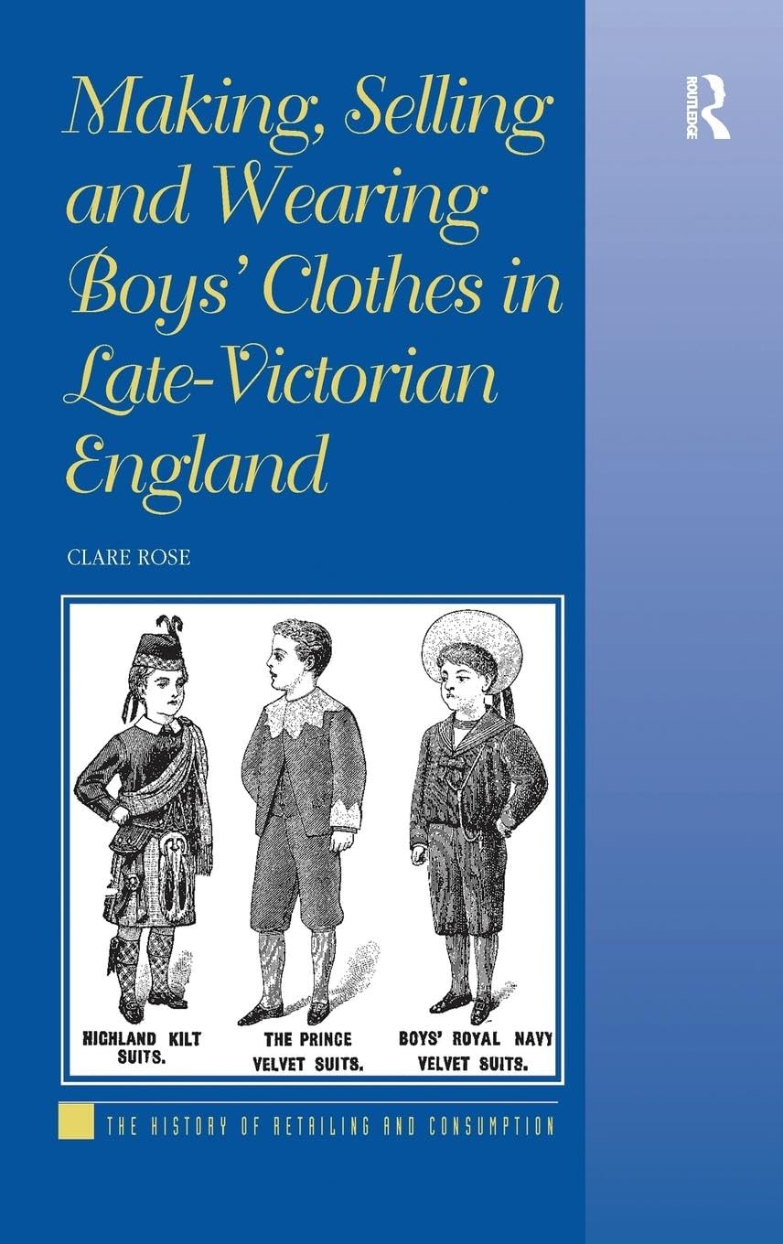 Making, Selling and Wearing Boys' Clothes in Late-Victorian England: Sartorial Consumption in Britain 1880-1939 (History of Retailing and Consumption)