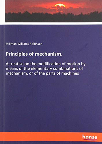 Principles of mechanism.: A treatise on the modification of motion by means of the elementary combinations of mechanism, or of the parts of machines