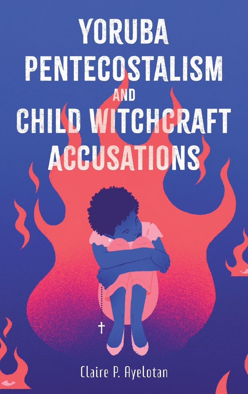 Yoruba Pentecostalism and Child Witchcraft Accusations (Rochester Studies in African History and the Diaspora)