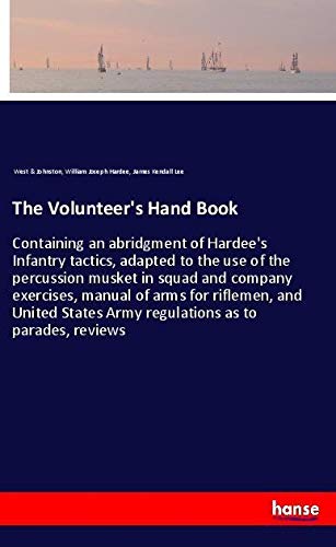 The Volunteer's Hand Book: Containing an abridgment of Hardee's Infantry tactics, adapted to the use of the percussion musket in squad and company ... Army regulations as to parades, reviews