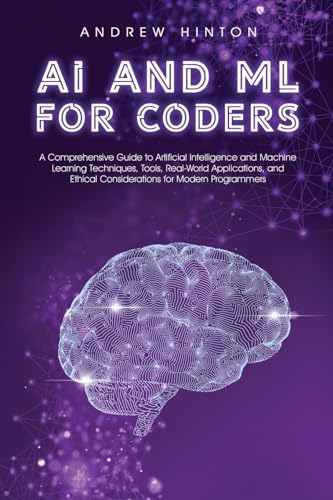 Andrew Hinton Ai And Ml For Coders, A Comprehensive Guide To Artificial Intelligence And Machine Learning Techniques, Tools, Real-World Applications, And Ethical