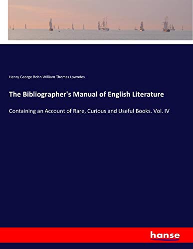 The Bibliographer's Manual of English Literature: Containing an Account of Rare, Curious and Useful Books. Vol. IV