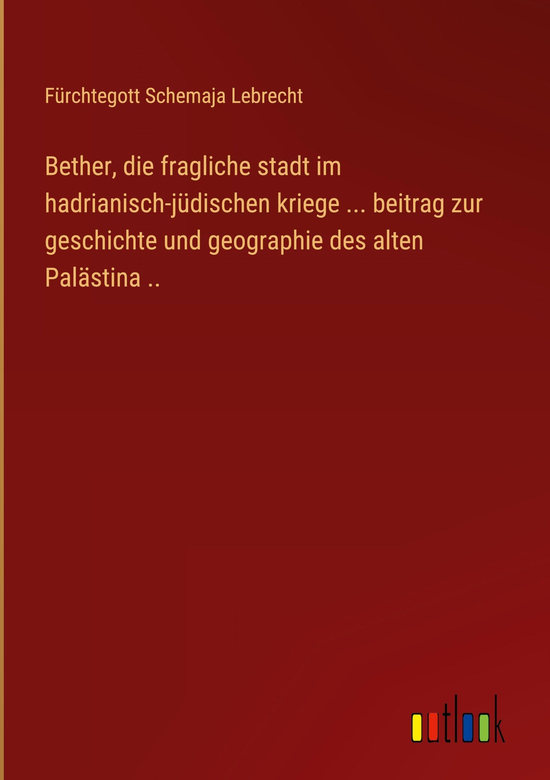 Bether, die fragliche stadt im hadrianisch-jüdischen kriege ... beitrag zur geschichte und geographie des alten Palästina ..
