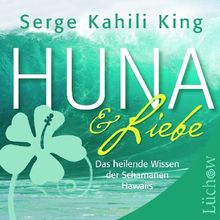 Huna und Liebe: Das heilende Wissen der Schamanen Hawaiis