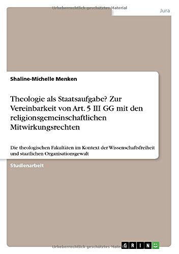 Theologie als Staatsaufgabe? Zur Vereinbarkeit von Art. 5 III GG mit den religionsgemeinschaftlichen Mitwirkungsrechten: Die theologischen Fakultäten ... und staatlichen Organisationsgewalt