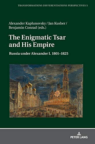 The Enigmatic Tsar and His Empire: Russia under Alexander I. 1801–1825 (Transformationen – Differenzierungen – Perspektiven: Mainzer Studien zur Neuzeit, Band 5)