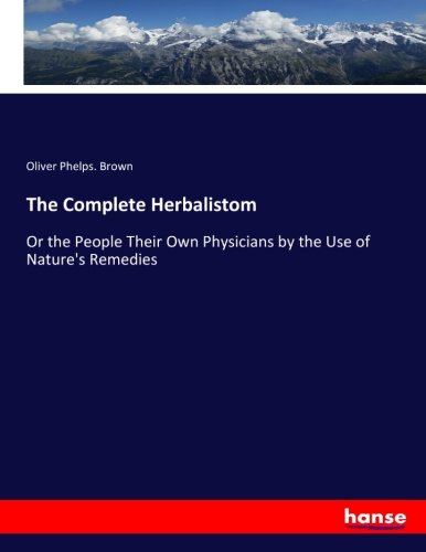 The Complete Herbalistom: Or the People Their Own Physicians by the Use of Nature's Remedies
