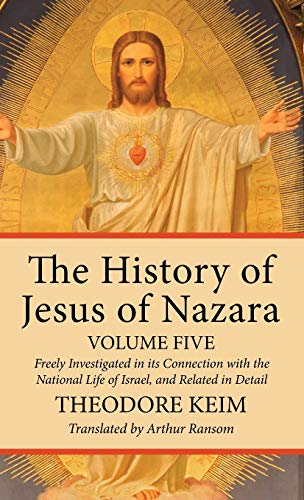 The History of Jesus of Nazara, Volume Five: Freely Investigated in Its Connection with the National Life of Israel, and Related in Detail