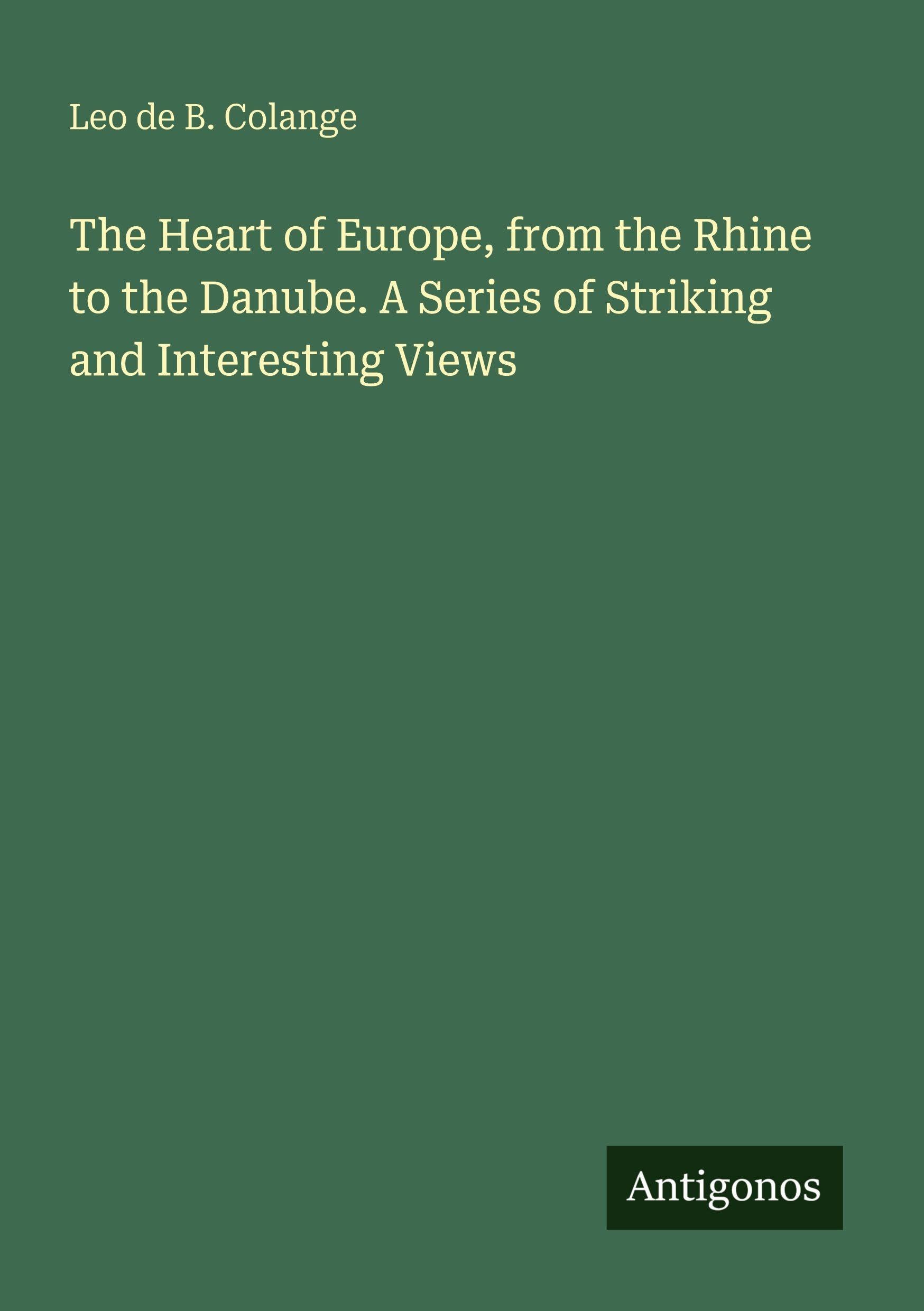 The Heart of Europe, from the Rhine to the Danube. A Series of Striking and Interesting Views