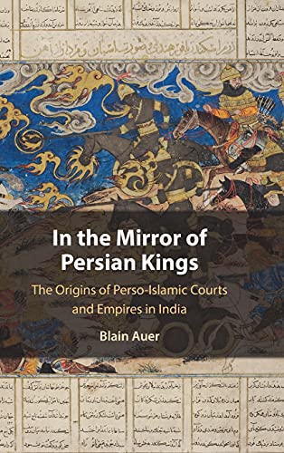 In the Mirror of Persian Kings: The Origins of Perso-Islamic Courts and Empires in India (Cambridge Studies in Islamic Civilization)