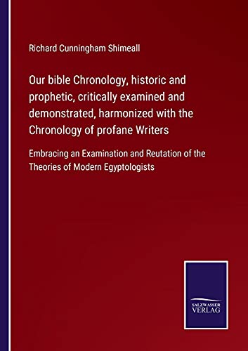 Our bible Chronology, historic and prophetic, critically examined and demonstrated, harmonized with the Chronology of profane Writers: Embracing an ... of the Theories of Modern Egyptologists