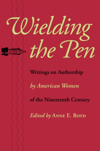 Wielding the Pen: Writings on Authorship by American Women of the Nineteenth Century
