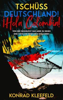 Tschüss Deutschland! ¡Hola Colombia!: von der Sehnsucht das Meer zu sehen – eine zufällige Reise nach Kolumbien