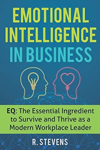 Emotional Intelligence in Business: EQ: The Essential Ingredient to Survive and Thrive as a Modern Workplace Leader