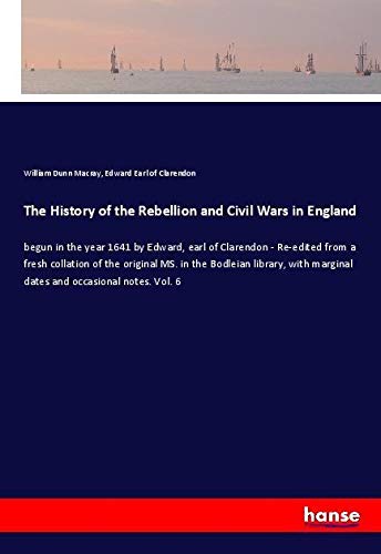 The History of the Rebellion and Civil Wars in England: begun in the year 1641 by Edward, earl of Clarendon - Re-edited from a fresh collation of the ... marginal dates and occasional notes. Vol. 6