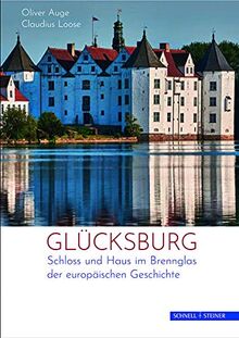 Glücksburg: Ein Fürstenhaus und sein Schloss im Brennglas der europäischen Geschichte: Schloss und Haus im Brennglas der europäischen Geschichte