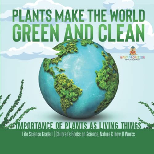 Plants Make the World Green and Clean Importance of Plants as Living Things Life Science Grade 1 Children's Books on Science, Nature & How It Works
