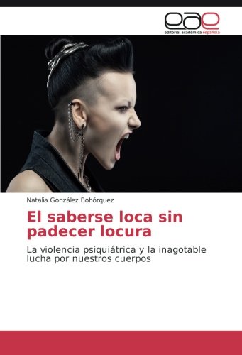El saberse loca sin padecer locura: La violencia psiquiátrica y la inagotable lucha por nuestros cuerpos