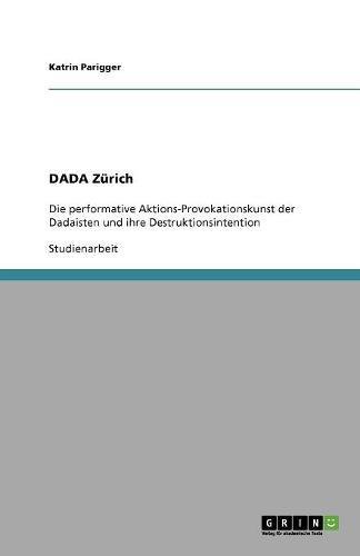 DADA Zürich: Die performative Aktions-Provokationskunst der Dadaisten und ihre Destruktionsintention