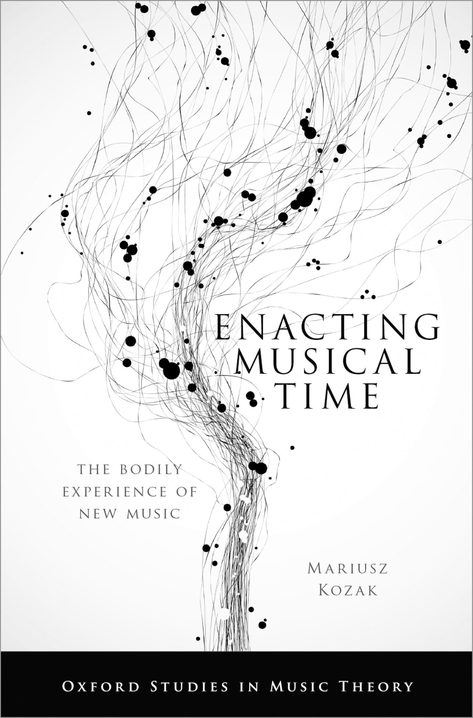 ENACTING MUSICAL TIME OXSMT C: The Bodily Experience of New Music (Oxford Studies in Music Theory)