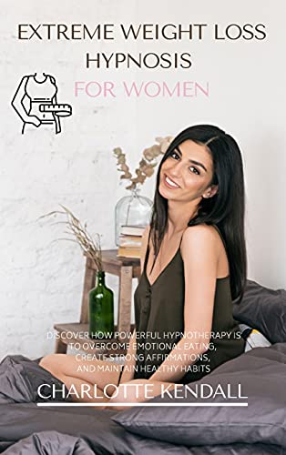 EXTREME WEIGHT LOSS HYPNOSIS FOR WOMEN: DISCOVER HOW POWERFUL HYPNOTHERAPY IS TO OVERCOME EMOTIONAL EATING, CREATE STRONG AFFIRMATIONS, AND MAINTAIN HEALTHY HABITS