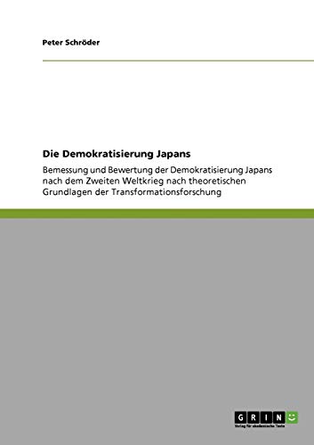 Die Demokratisierung Japans: Bemessung und Bewertung der Demokratisierung Japans nach dem Zweiten Weltkrieg nach theoretischen Grundlagen der Transformationsforschung