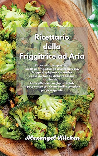Ricettario della Friggitrice ad Aria: Risparmiate tempo con le ricette per friggitrici ad aria compressa. Friggere, grigliare e arrostire i pasti più ... risultati in poco tempo con ricette facili e