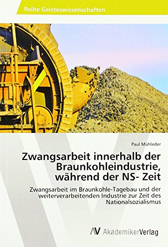 Zwangsarbeit innerhalb der Braunkohleindustrie, während der NS- Zeit: Zwangsarbeit im Braunkohle-Tagebau und der weiterverarbeitenden Industrie zur Zeit des Nationalsozialismus