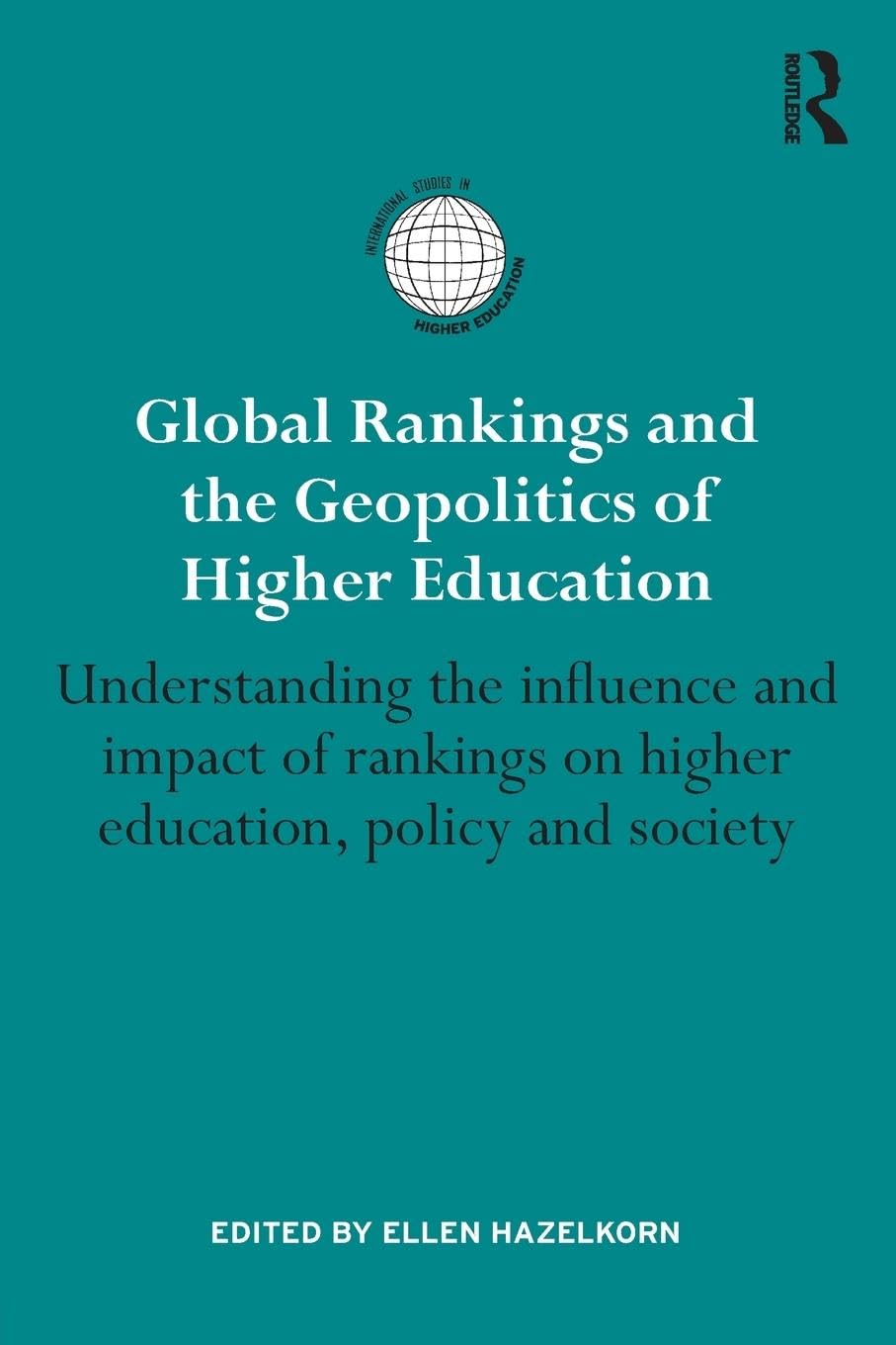 Global Rankings and the Geopolitics of Higher Education: Understanding the influence and impact of rankings on higher education, policy and society (International Studies in Higher Education)