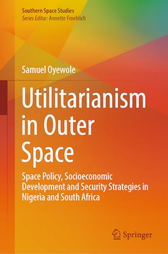Utilitarianism in Outer Space: Space Policy, Socioeconomic Development and Security Strategies in Nigeria and South Africa (Southern Space Studies)