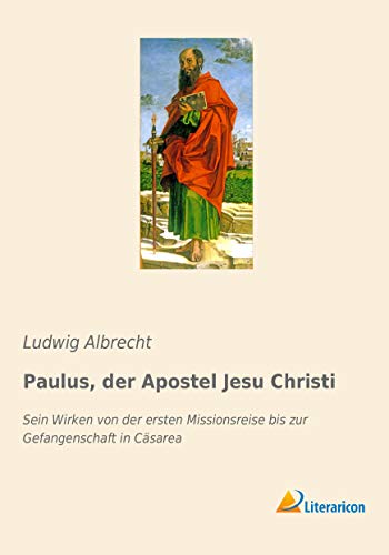 Paulus, der Apostel Jesu Christi: Sein Wirken von der ersten Missionsreise bis zur Gefangenschaft in Cäsarea