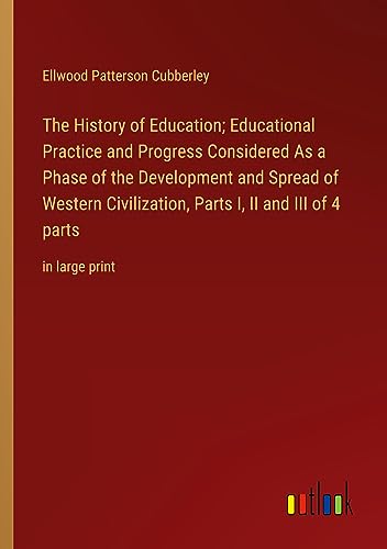 The History of Education; Educational Practice and Progress Considered As a Phase of the Development and Spread of Western Civilization, Parts I, II and III of 4 parts: in large print