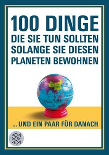 100 Dinge, die Sie tun sollten, solange Sie diesen Planeten bewohnen: ... und ein paar für danach