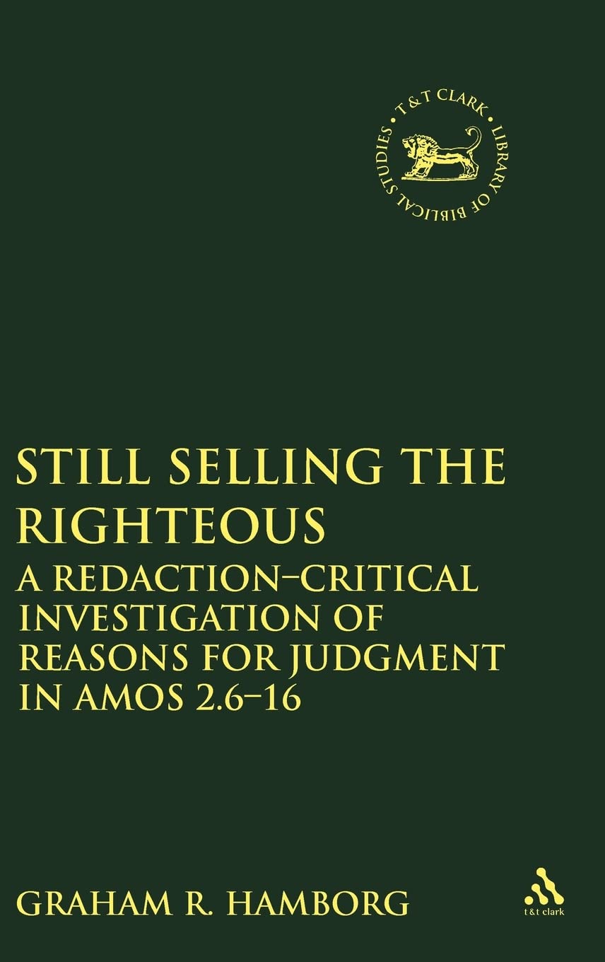 Still Selling the Righteous: A Redaction-critical Investigation of Reasons for Judgment in Amos 2.6-16 (The Library of Hebrew Bible/Old Testament Studies, Band 555)