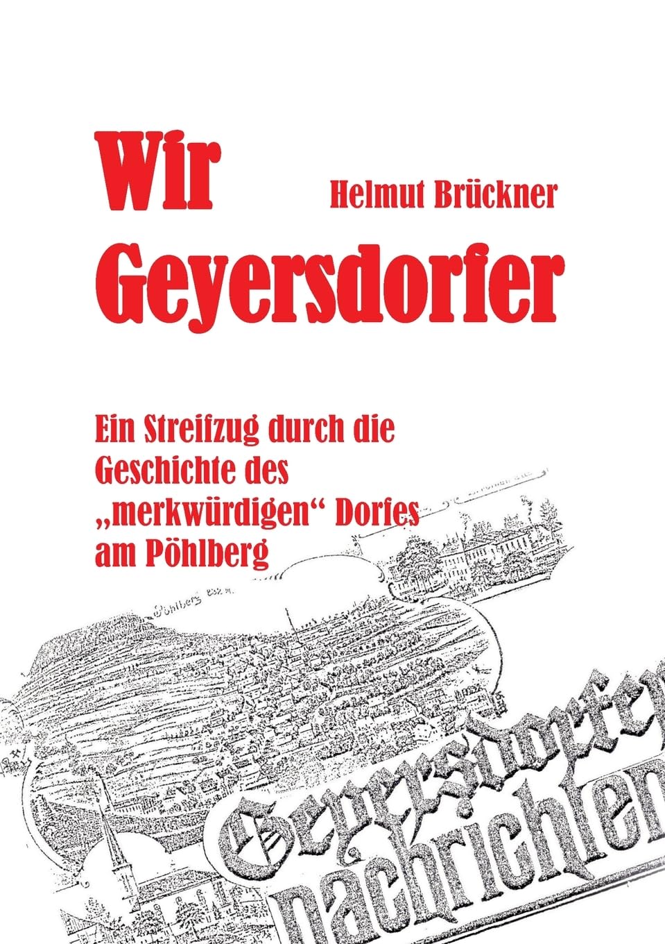 Wir Geyersdorfer: Ein Streifzug durch die Geschichte des merkwürdigen Dorfes am erzgebirgischen Pöhlberg