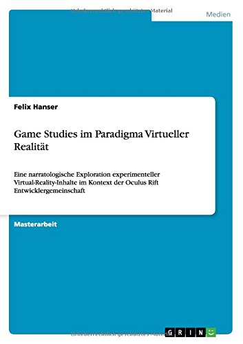 Game Studies im Paradigma Virtueller Realität: Eine narratologische Exploration experimenteller Virtual-Reality-Inhalte im Kontext der Oculus Rift Entwicklergemeinschaft