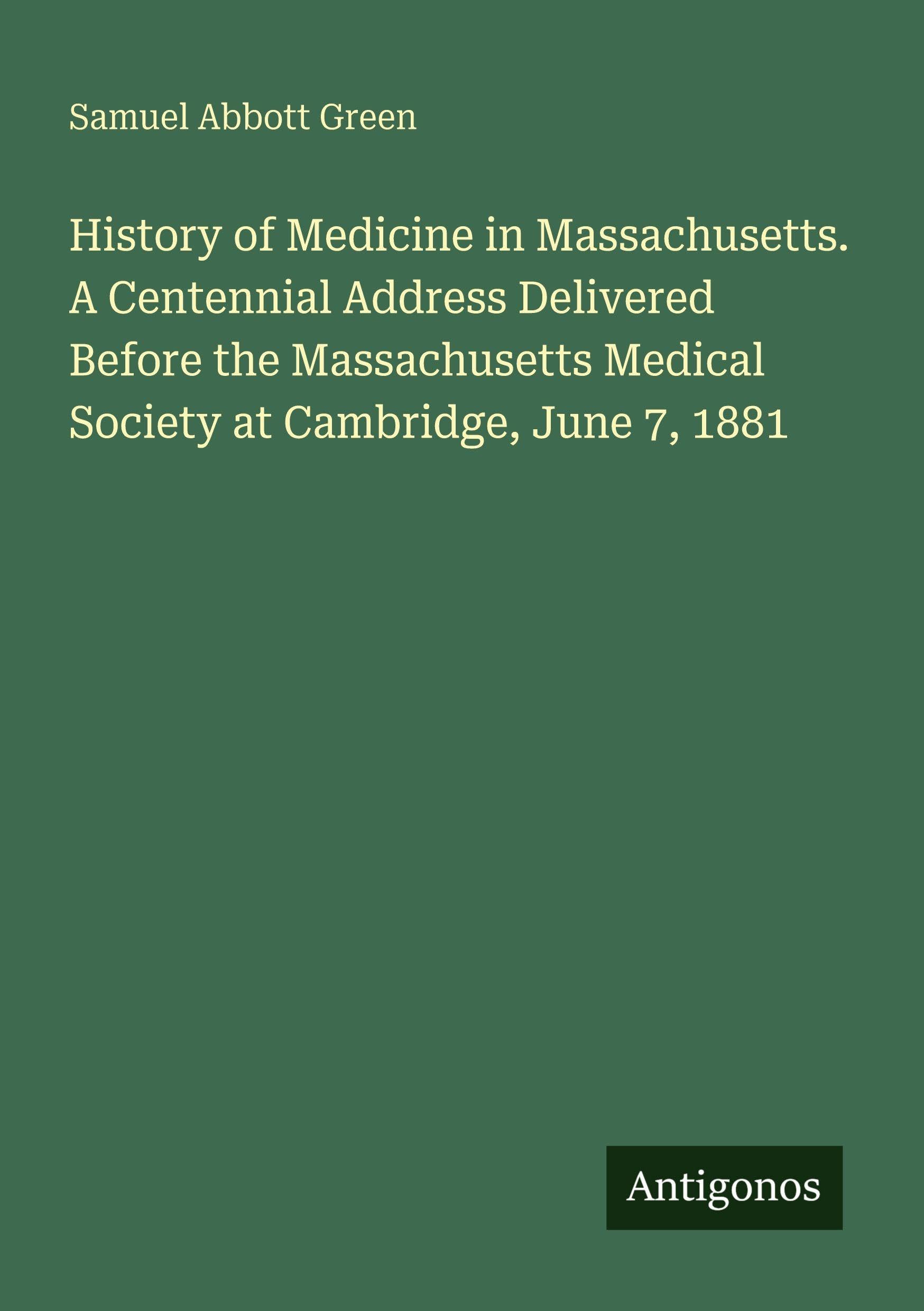 History of Medicine in Massachusetts. A Centennial Address Delivered Before the Massachusetts Medical Society at Cambridge, June 7, 1881