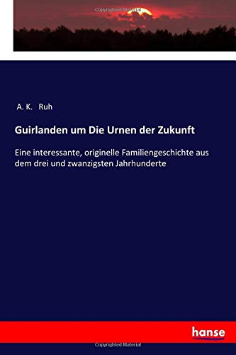 Guirlanden um Die Urnen der Zukunft: Eine interessante, originelle Familiengeschichte aus dem drei und zwanzigsten Jahrhunderte