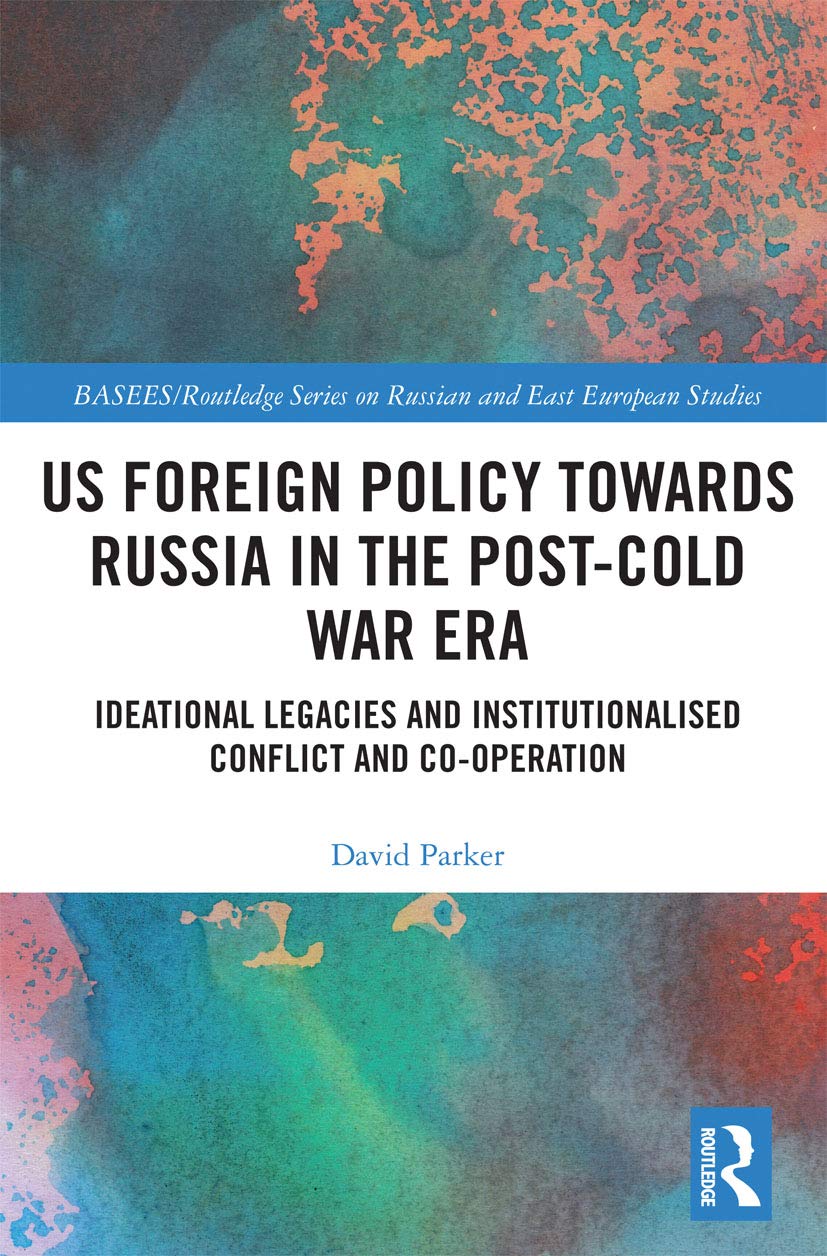 US Foreign Policy Towards Russia in the Post-Cold War Era: Ideational Legacies and Institutionalised Conflict and Co-operation (Basees/Routledge Series on Russian and East European Studies, 130)