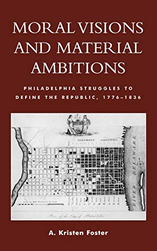 Moral Visions and Material Ambitions: Philadelphia Struggles to Define the Republic, 1776-1836