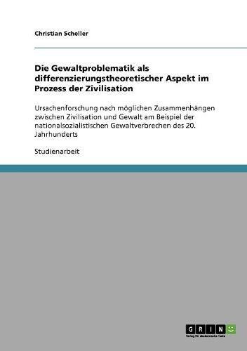 Die Gewaltproblematik als differenzierungstheoretischer Aspekt im Prozess der Zivilisation: Ursachenforschung nach möglichen Zusammenhängen zwischen ... Gewaltverbrechen des 20. Jahrhunderts