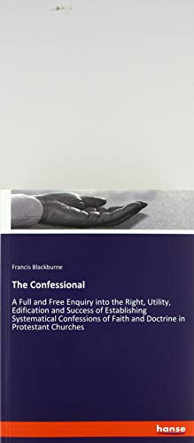 The Confessional: A Full and Free Enquiry into the Right, Utility, Edification and Success of Establishing Systematical Confessions of Faith and Doctrine in Protestant Churches
