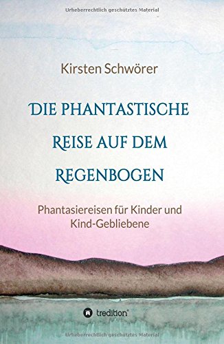 Die phantastische Reise auf dem Regenbogen: Phantasiereisen für Kinder und Kind-Gebliebene