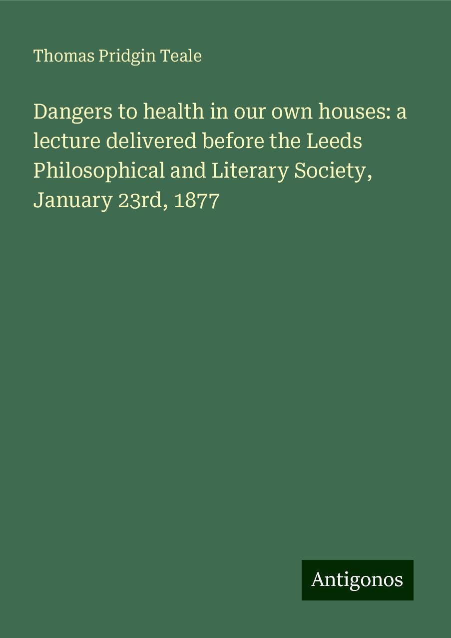 Dangers to health in our own houses: a lecture delivered before the Leeds Philosophical and Literary Society, January 23rd, 1877