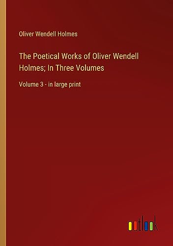 The Poetical Works of Oliver Wendell Holmes; In Three Volumes: Volume 3 - in large print
