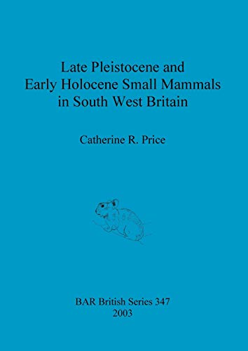 Late Pleistocene and Early Holocene Small Mammals in South West Britain: Environmental and taphonomic implications and their role in archaeological research (BAR British)