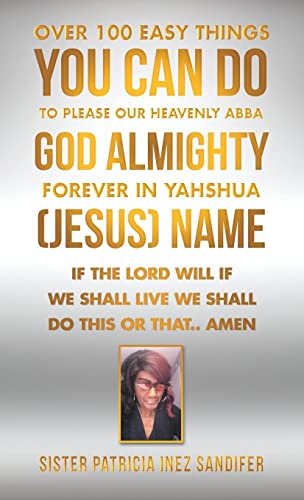 Over 100 Easy Things You Can Do to Please Our Heavenly Abba God Almighty Forever in Yahshua (Jesus) Name: If the Lord Will If We Shall Live We Shall Do This or That.. Amen