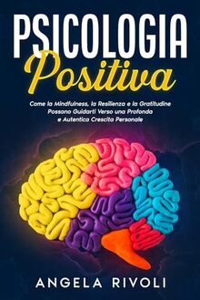 PSICOLOGIA POSITIVA: Come la Mindfulness, la Resilienza e la Gratitudine Possono Guidarti Verso una Profonda e Autentica Crescita Personale